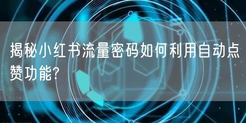 揭秘小红书流量密码如何利用自动点赞功能?