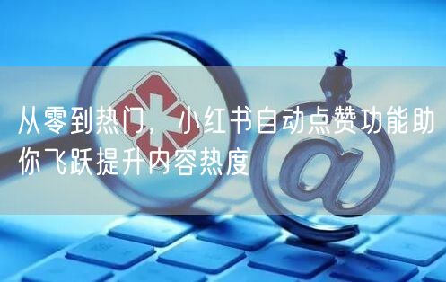 从零到热门，小红书自动点赞功能助你飞跃提升内容热度