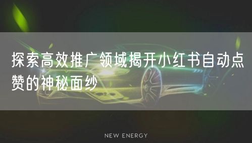 探索高效推广领域揭开小红书自动点赞的神秘面纱