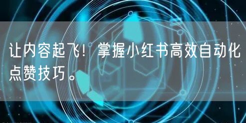 让内容起飞！掌握小红书高效自动化点赞技巧。