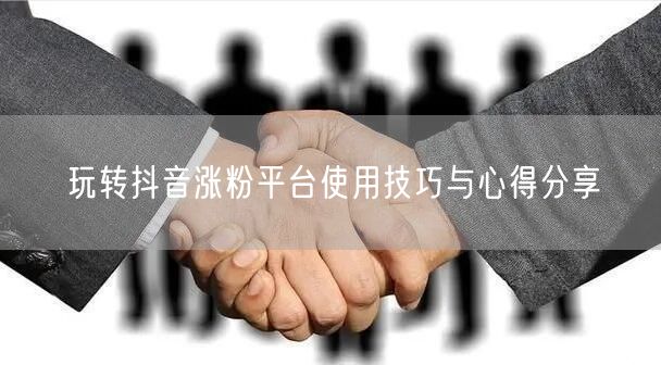 玩转抖音涨粉平台使用技巧与心得分享