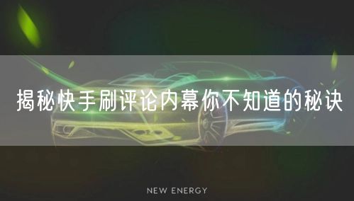 揭秘快手刷评论内幕你不知道的秘诀