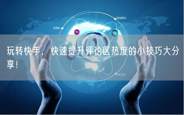 玩转快手，快速提升评论区热度的小技巧大分享！