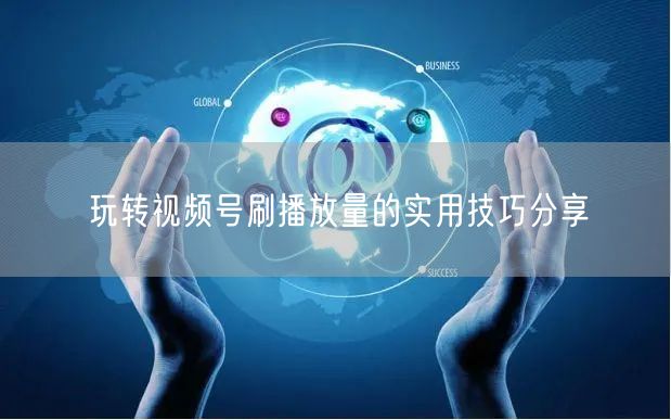 玩转视频号刷播放量的实用技巧分享