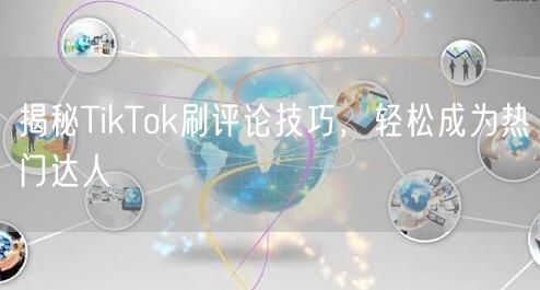 揭秘TikTok刷评论技巧，轻松成为热门达人