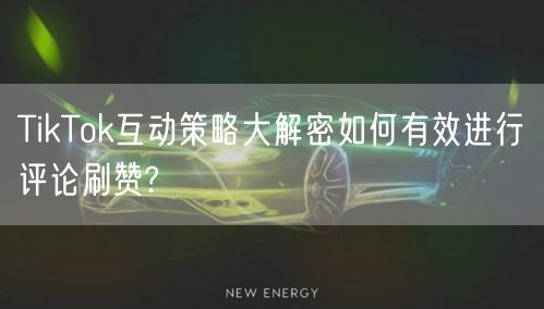 TikTok互动策略大解密如何有效进行评论刷赞?