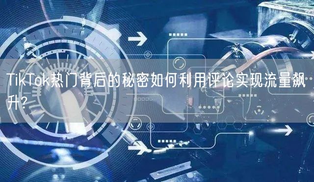 TikTok热门背后的秘密如何利用评论实现流量飙升?