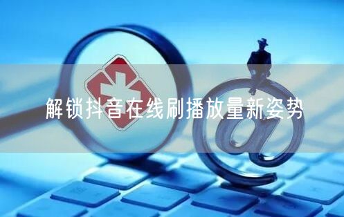 解锁抖音在线刷播放量新姿势