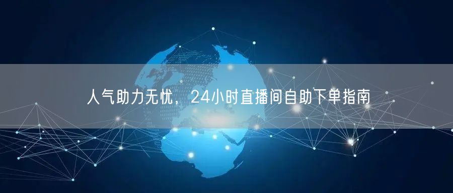人气助力无忧，24小时直播间自助下单指南