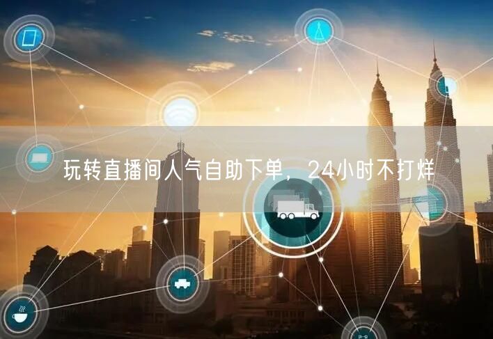 玩转直播间人气自助下单，24小时不打烊