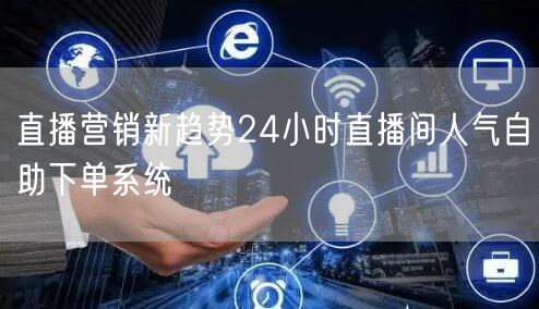 直播营销新趋势24小时直播间人气自助下单系统