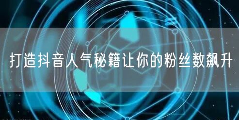打造抖音人气秘籍让你的粉丝数飙升
