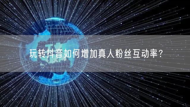 玩转抖音如何增加真人粉丝互动率？