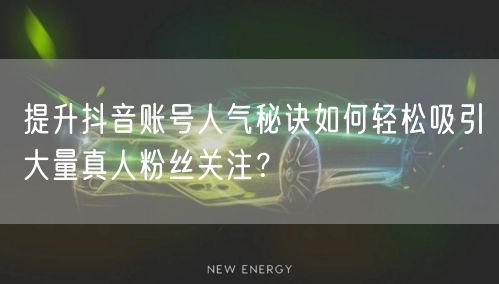 提升抖音账号人气秘诀如何轻松吸引大量真人粉丝关注？