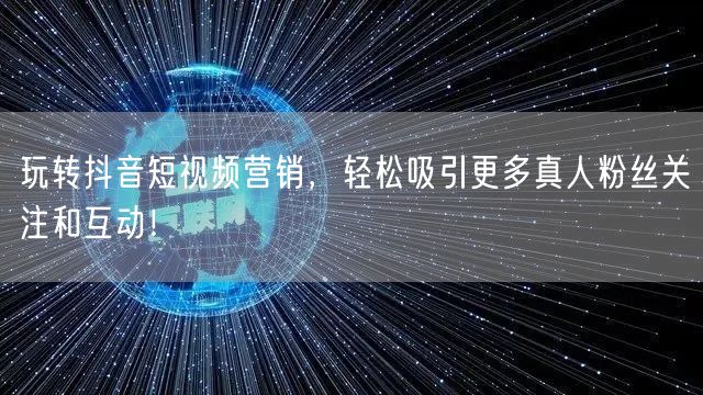 玩转抖音短视频营销，轻松吸引更多真人粉丝关注和互动！