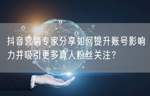 抖音营销专家分享如何提升账号影响力并吸引更多真人粉丝关注？