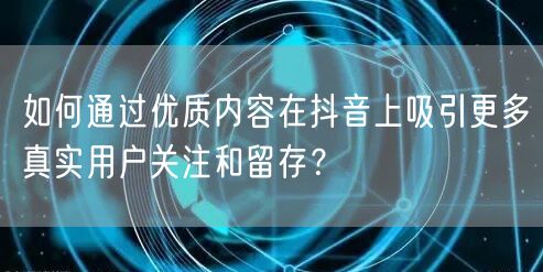 如何通过优质内容在抖音上吸引更多真实用户关注和留存？