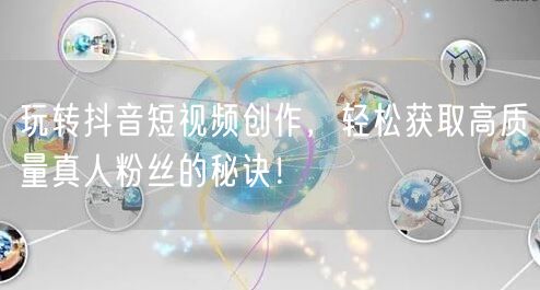 玩转抖音短视频创作，轻松获取高质量真人粉丝的秘诀！
