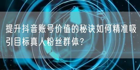 提升抖音账号价值的秘诀如何精准吸引目标真人粉丝群体？