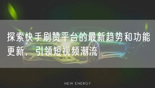 探索快手刷赞平台的最新趋势和功能更新，引领短视频潮流