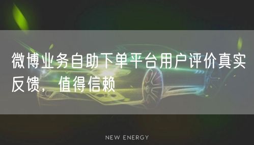 微博业务自助下单平台用户评价真实反馈，值得信赖