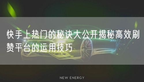 快手上热门的秘诀大公开揭秘高效刷赞平台的运用技巧