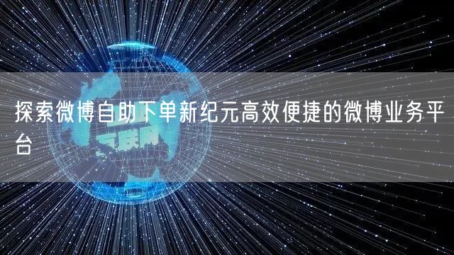 探索微博自助下单新纪元高效便捷的微博业务平台