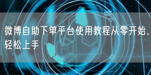 微博自助下单平台使用教程从零开始，轻松上手