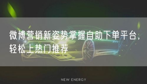 微博营销新姿势掌握自助下单平台，轻松上热门推荐