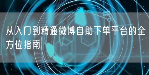从入门到精通微博自助下单平台的全方位指南