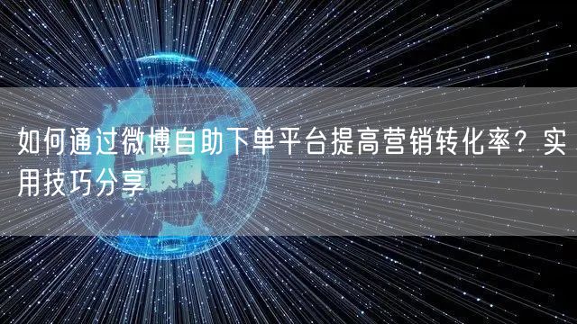 如何通过微博自助下单平台提高营销转化率？实用技巧分享