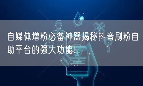 自媒体增粉必备神器揭秘抖音刷粉自助平台的强大功能！