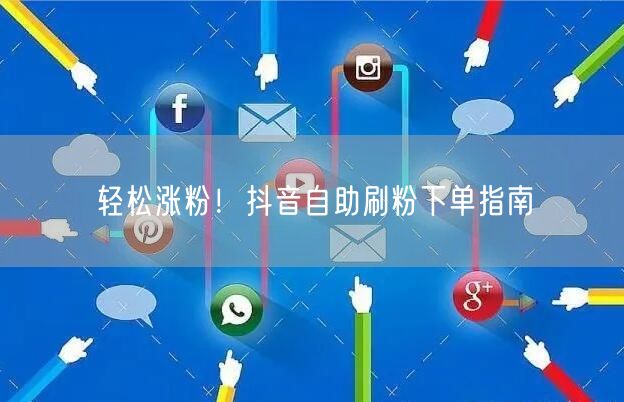 轻松涨粉！抖音自助刷粉下单指南