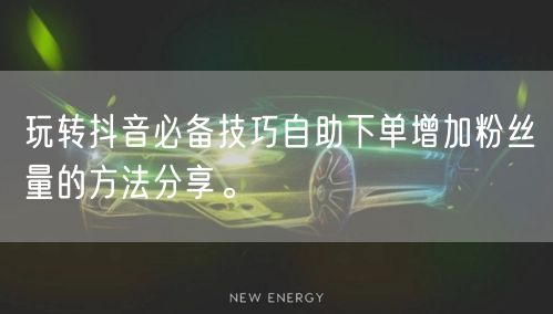 玩转抖音必备技巧自助下单增加粉丝量的方法分享。