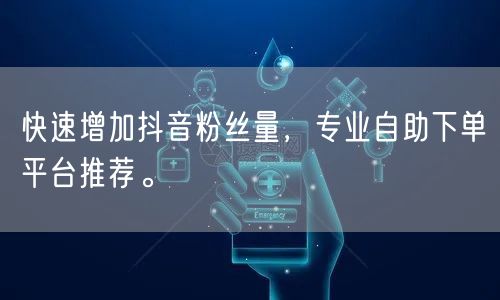 快速增加抖音粉丝量，专业自助下单平台推荐。