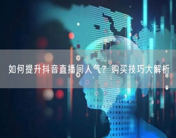 如何提升抖音直播间人气？购买技巧大解析