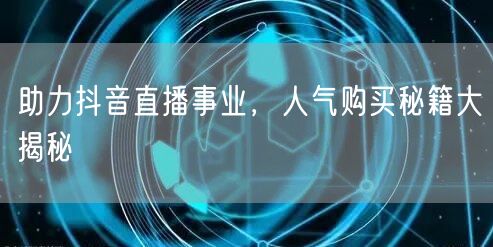 助力抖音直播事业，人气购买秘籍大揭秘