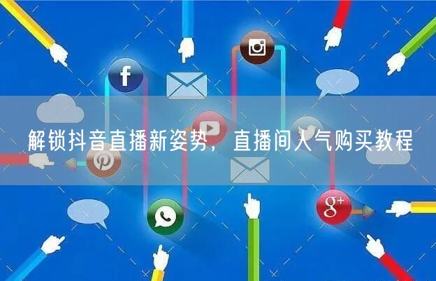 解锁抖音直播新姿势，直播间人气购买教程