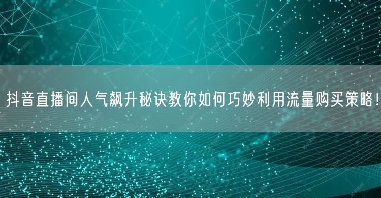 抖音直播间人气飙升秘诀教你如何巧妙利用流量购买策略！