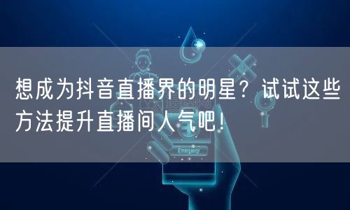 想成为抖音直播界的明星？试试这些方法提升直播间人气吧！