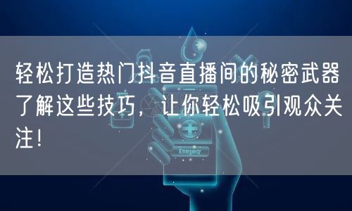 轻松打造热门抖音直播间的秘密武器了解这些技巧，让你轻松吸引观众关注！