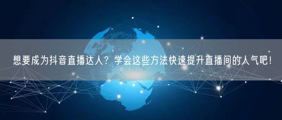 想要成为抖音直播达人？学会这些方法快速提升直播间的人气吧！