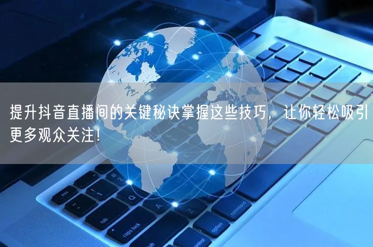 提升抖音直播间的关键秘诀掌握这些技巧，让你轻松吸引更多观众关注！
