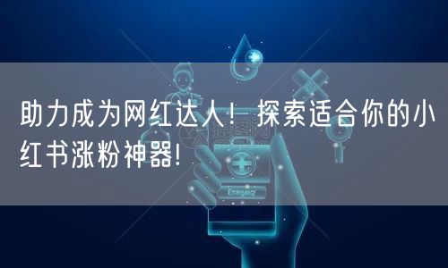 助力成为网红达人！探索适合你的小红书涨粉神器!