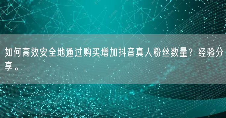 如何高效安全地通过购买增加抖音真人粉丝数量？经验分享。