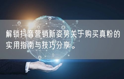 解锁抖音营销新姿势关于购买真粉的实用指南与技巧分享。