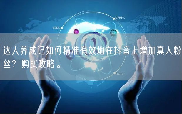 达人养成记如何精准有效地在抖音上增加真人粉丝？购买攻略。