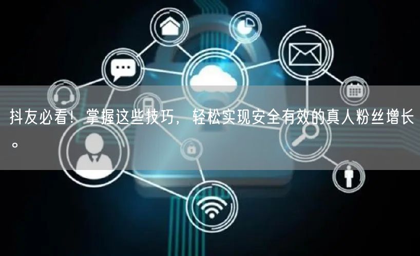 抖友必看！掌握这些技巧，轻松实现安全有效的真人粉丝增长。