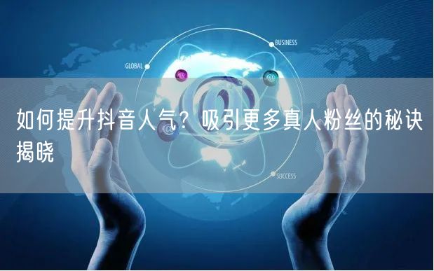 如何提升抖音人气？吸引更多真人粉丝的秘诀揭晓