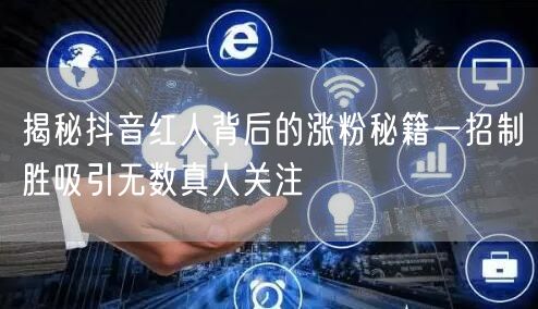 揭秘抖音红人背后的涨粉秘籍一招制胜吸引无数真人关注